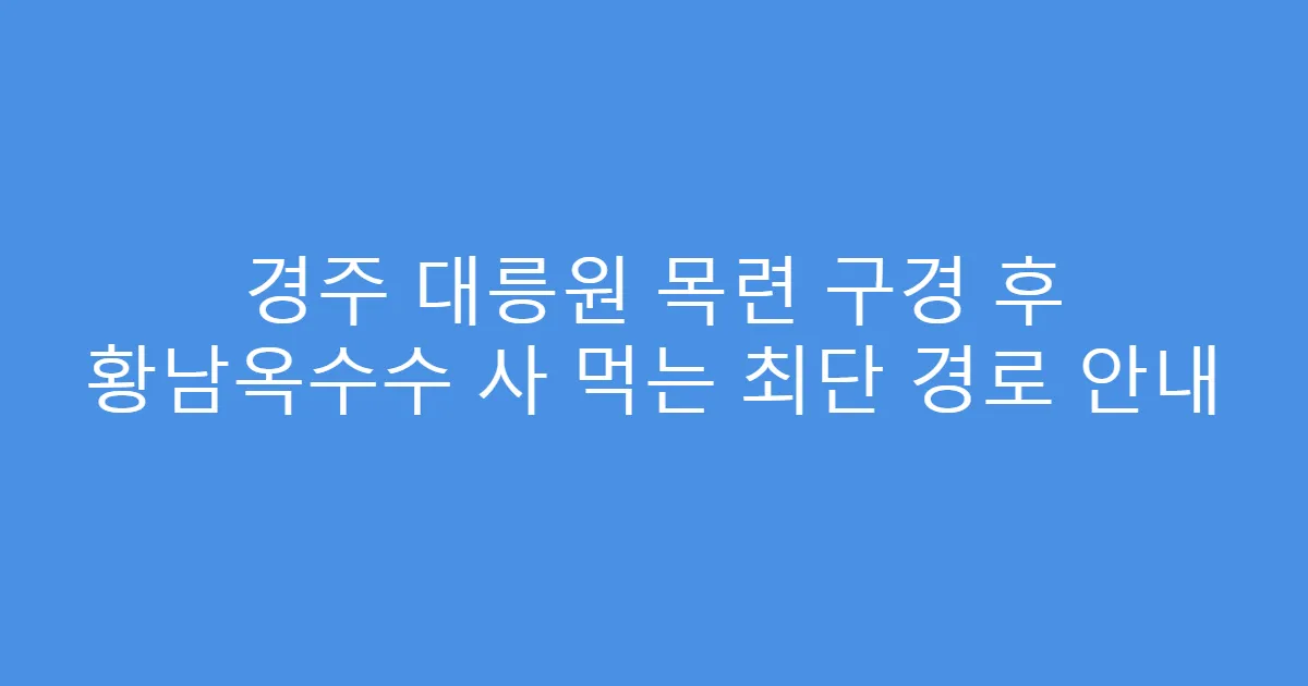 경주 대릉원 목련 구경 후 황남옥수수 사 먹는 최단 경로 안내