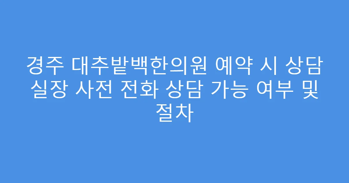 경주 대추밭백한의원 예약 시 상담 실장 사전 전화 상담 가능 여부 및 절차