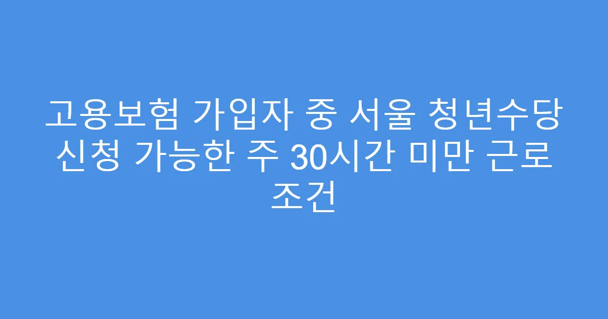 고용보험 가입자 중 서울 청년수당 신청 가능한 주 30시간 미만 근로 조건