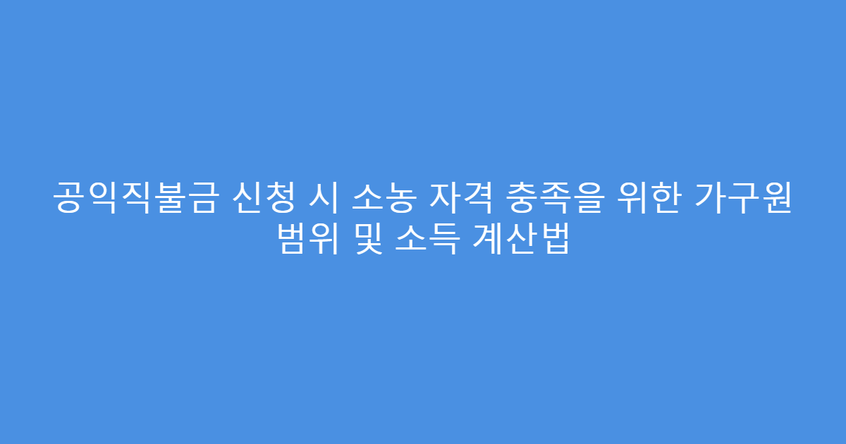 공익직불금 신청 시 소농 자격 충족을 위한 가구원 범위 및 소득 계산법