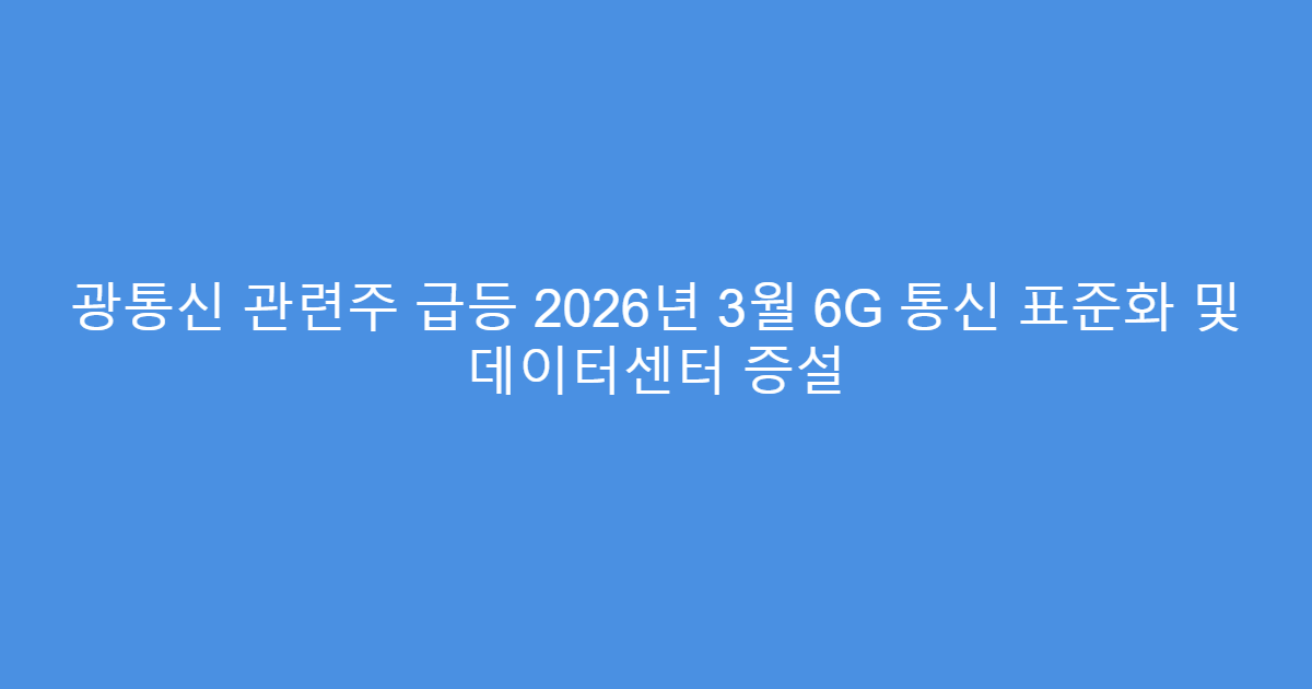 광통신 관련주 급등 2026년 3월 6G 통신 표준화 및 데이터센터 증설