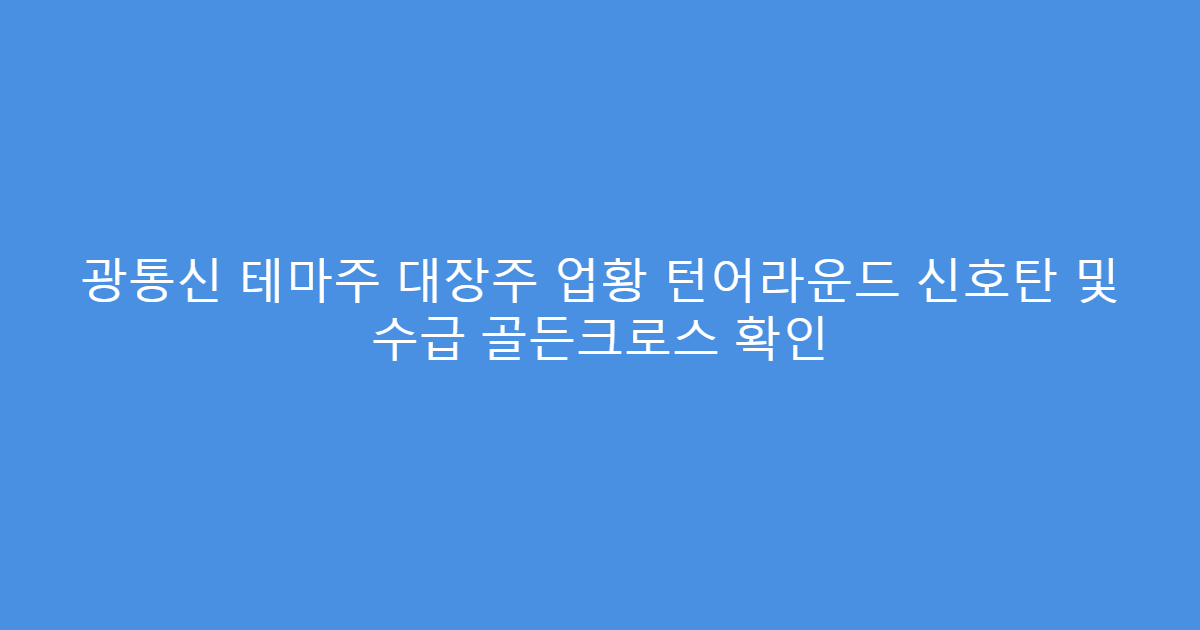 광통신 테마주 대장주 업황 턴어라운드 신호탄 및 수급 골든크로스 확인
