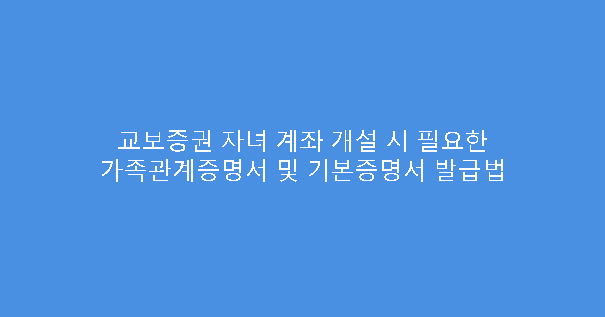 교보증권 자녀 계좌 개설 시 필요한 가족관계증명서 및 기본증명서 발급법