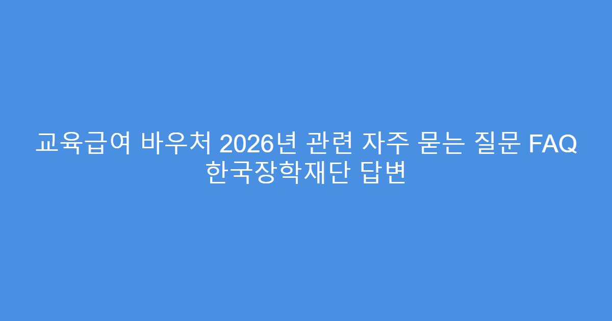 교육급여 바우처 2026년 관련 자주 묻는 질문 FAQ 한국장학재단 답변