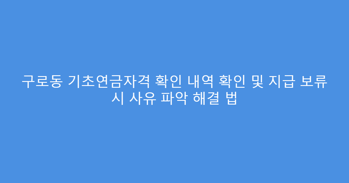 구로동 기초연금자격 확인 내역 확인 및 지급 보류 시 사유 파악 해결 법