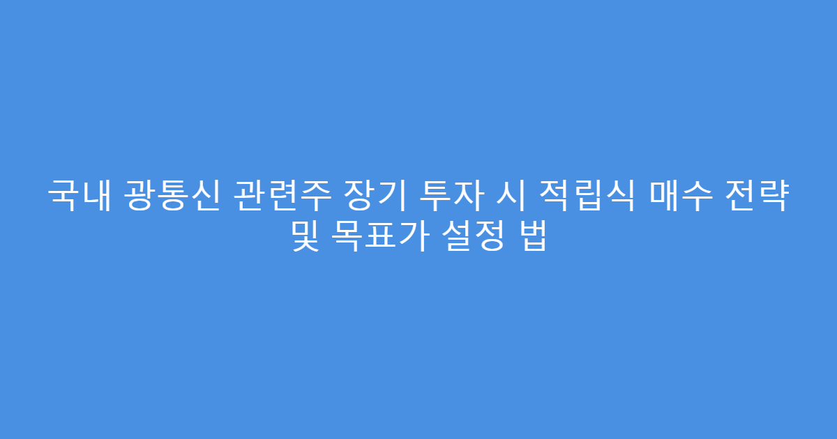 국내 광통신 관련주 장기 투자 시 적립식 매수 전략 및 목표가 설정 법