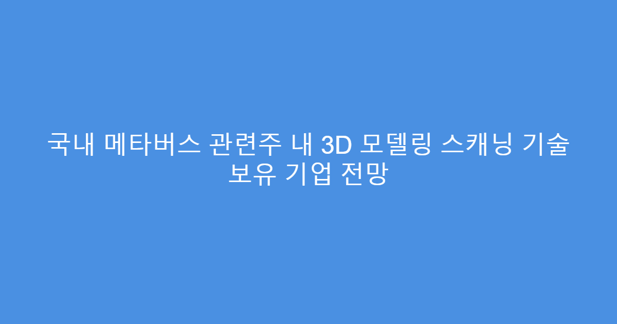 국내 메타버스 관련주 내 3D 모델링 스캐닝 기술 보유 기업 전망
