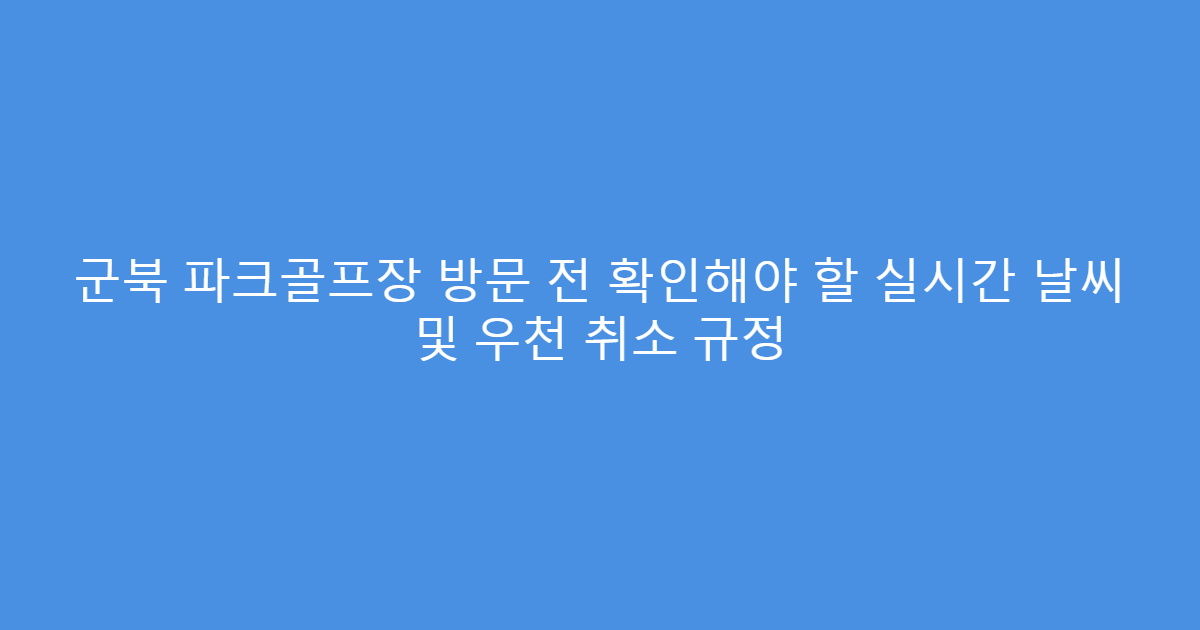군북 파크골프장 방문 전 확인해야 할 실시간 날씨 및 우천 취소 규정