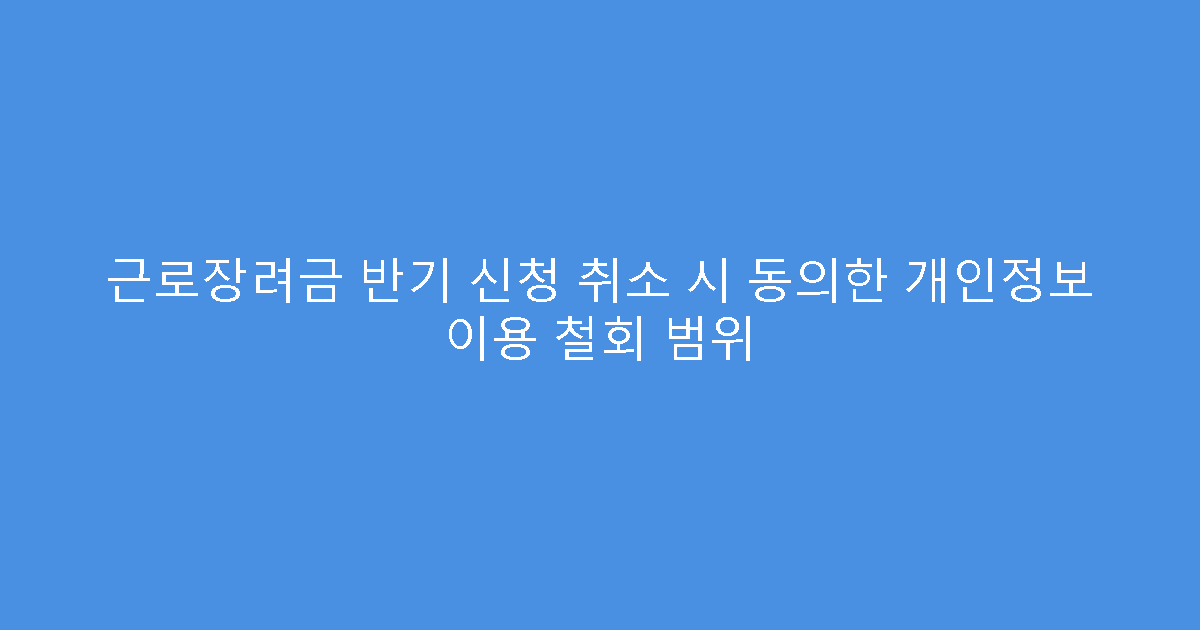 근로장려금 반기 신청 취소 시 동의한 개인정보 이용 철회 범위