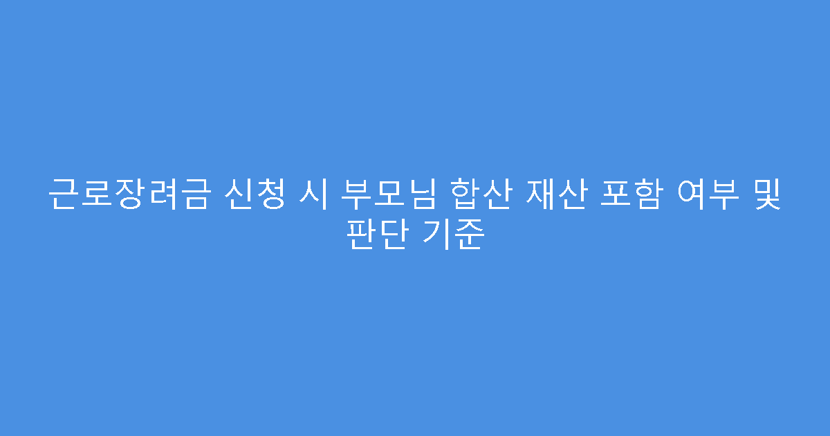 근로장려금 신청 시 부모님 합산 재산 포함 여부 및 판단 기준