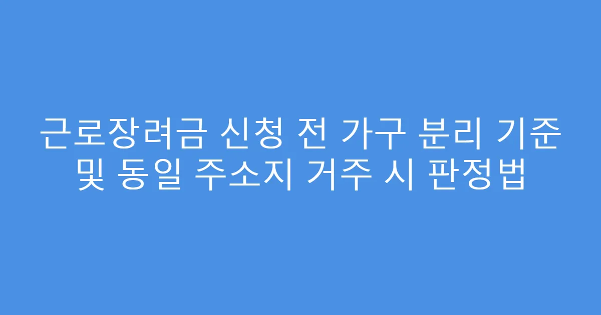 근로장려금 신청 전 가구 분리 기준 및 동일 주소지 거주 시 판정법