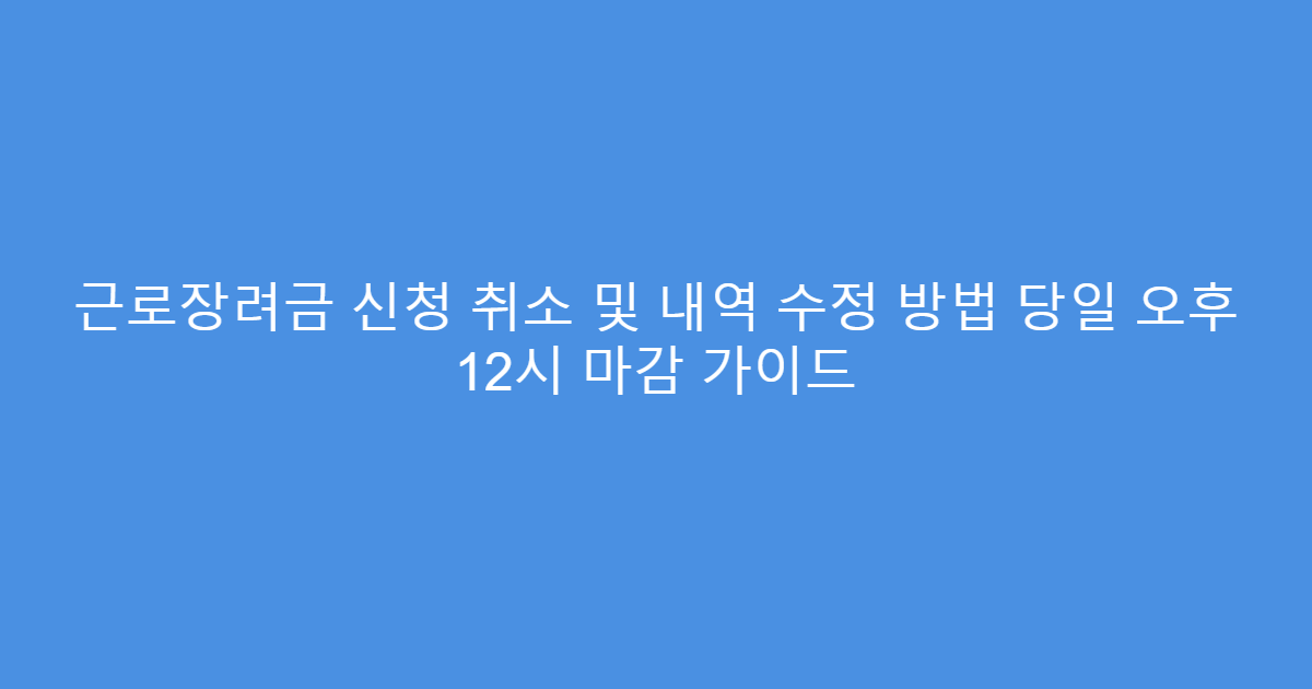 근로장려금 신청 취소 및 내역 수정 방법 당일 오후 12시 마감 가이드