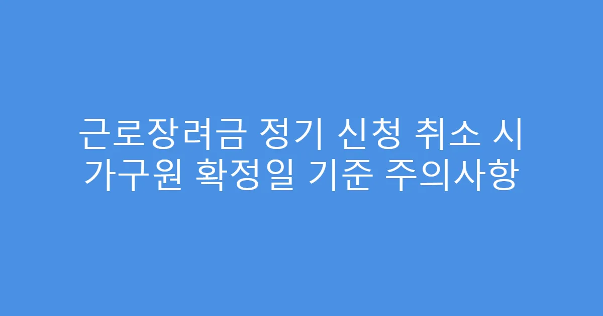 근로장려금 정기 신청 취소 시 가구원 확정일 기준 주의사항
