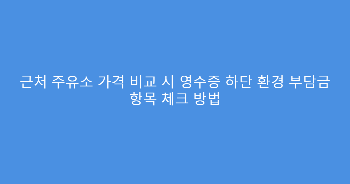 근처 주유소 가격 비교 시 영수증 하단 환경 부담금 항목 체크 방법