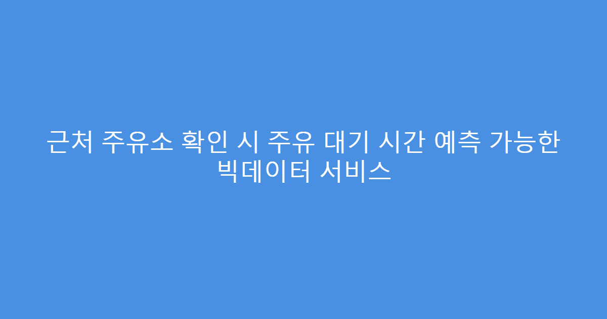근처 주유소 확인 시 주유 대기 시간 예측 가능한 빅데이터 서비스
