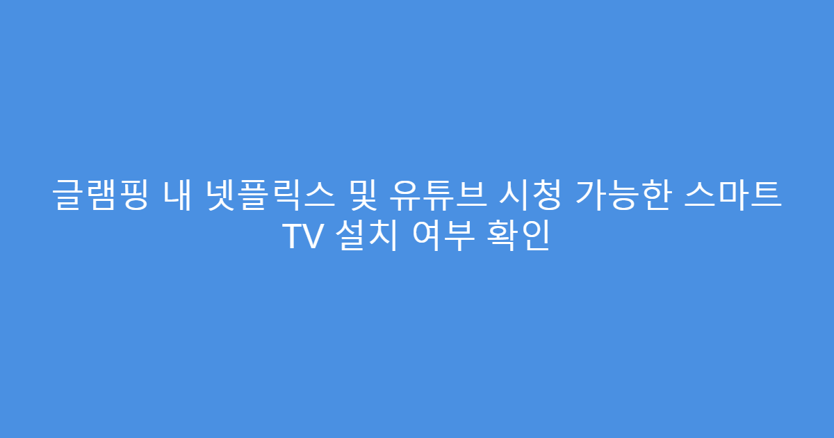 글램핑 내 넷플릭스 및 유튜브 시청 가능한 스마트 TV 설치 여부 확인