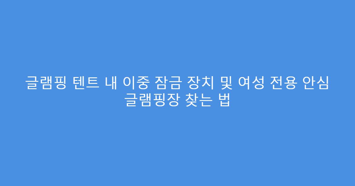 글램핑 텐트 내 이중 잠금 장치 및 여성 전용 안심 글램핑장 찾는 법