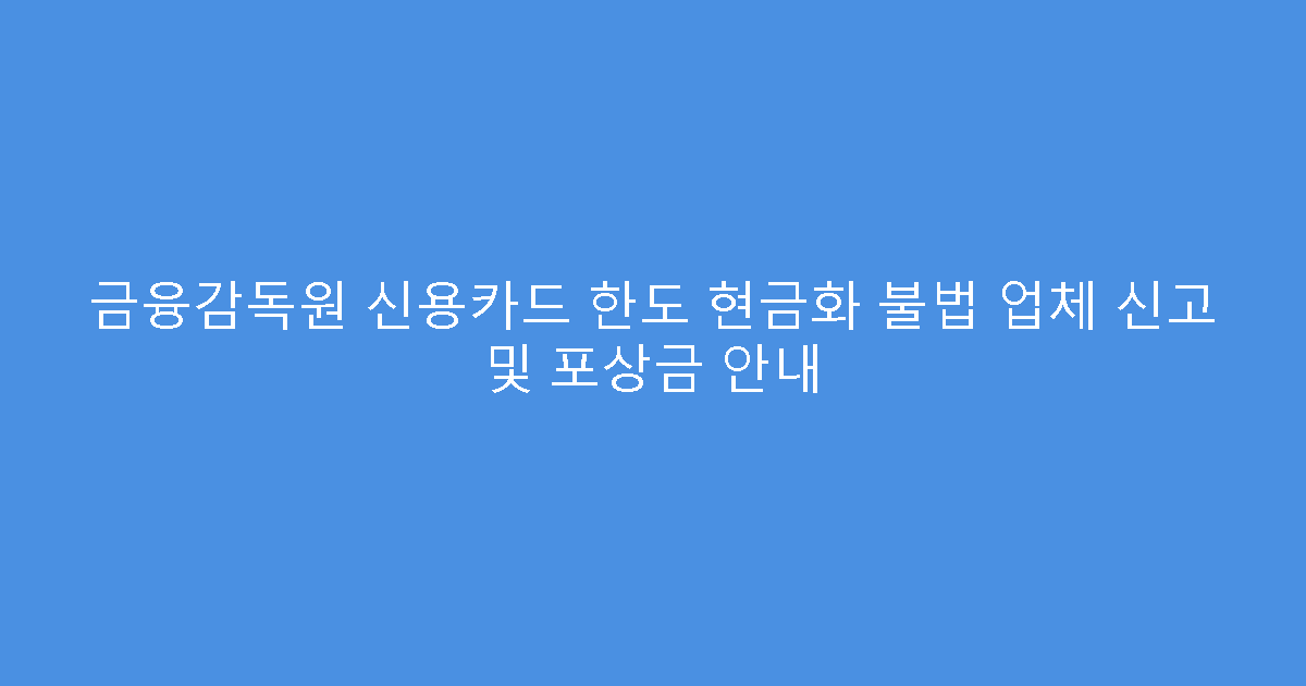 금융감독원 신용카드 한도 현금화 불법 업체 신고 및 포상금 안내