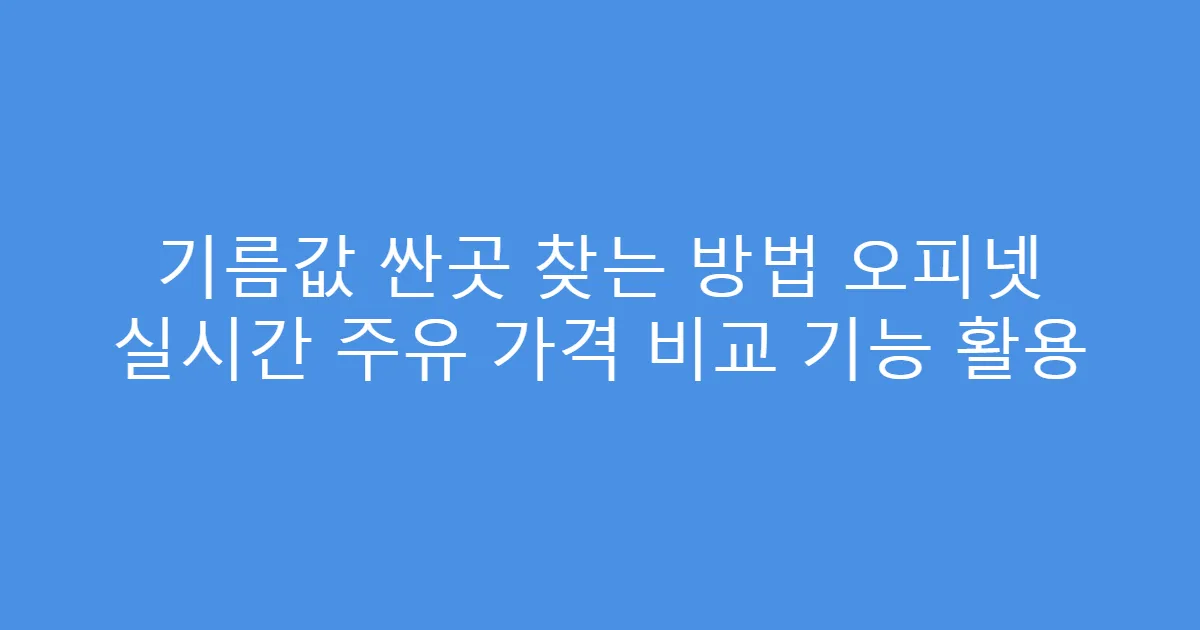 기름값 싼곳 찾는 방법 오피넷 실시간 주유 가격 비교 기능 활용