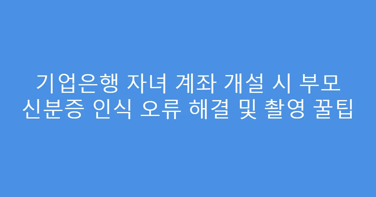 기업은행 자녀 계좌 개설 시 부모 신분증 인식 오류 해결 및 촬영 꿀팁
