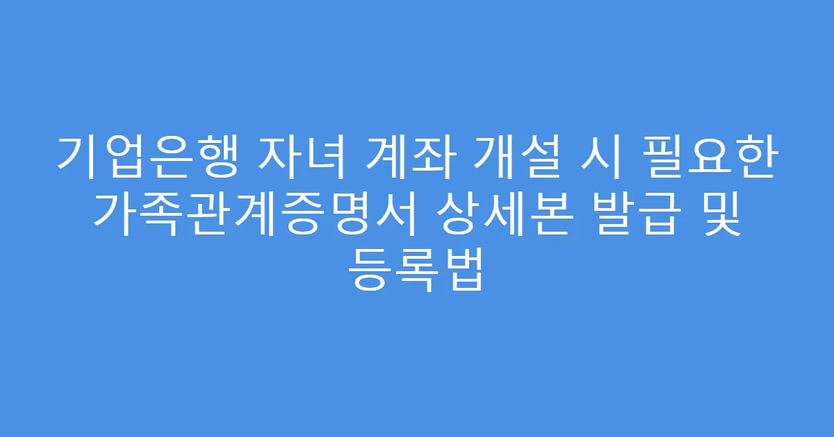 기업은행 자녀 계좌 개설 시 필요한 가족관계증명서 상세본 발급 및 등록법