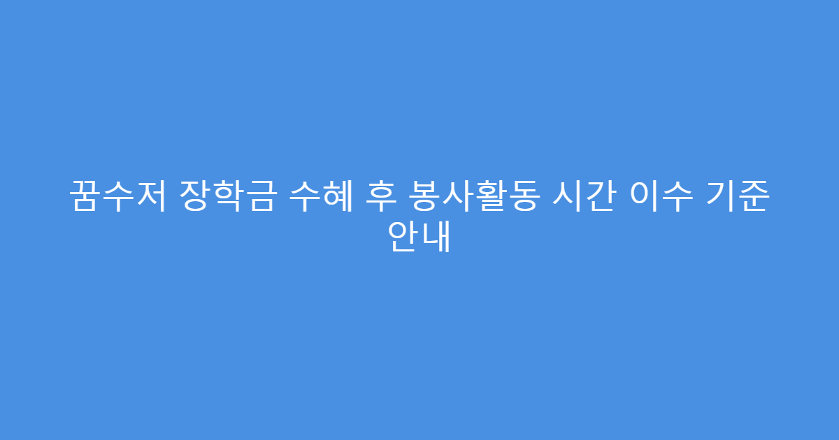 꿈수저 장학금 수혜 후 봉사활동 시간 이수 기준 안내