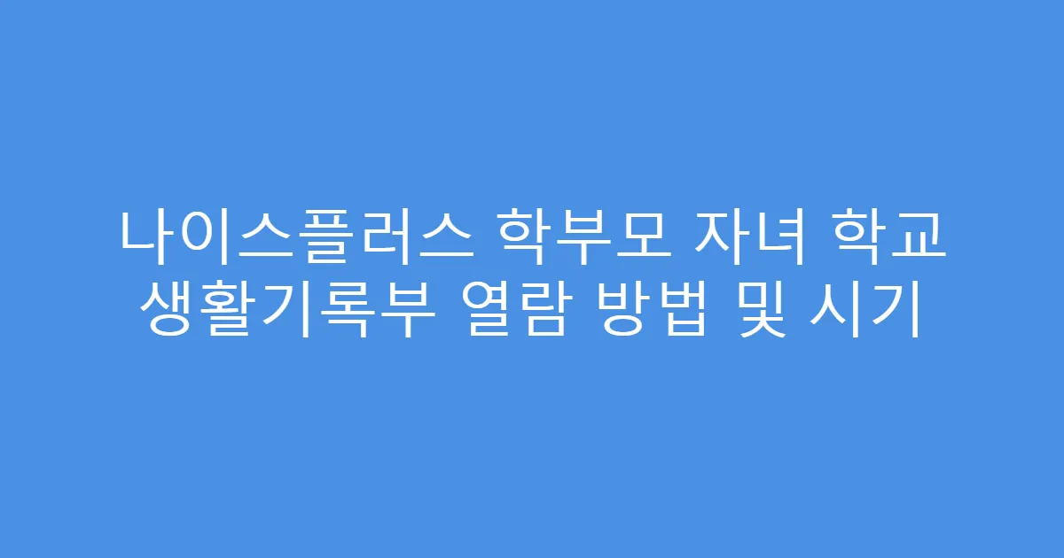 나이스플러스 학부모 자녀 학교 생활기록부 열람 방법 및 시기