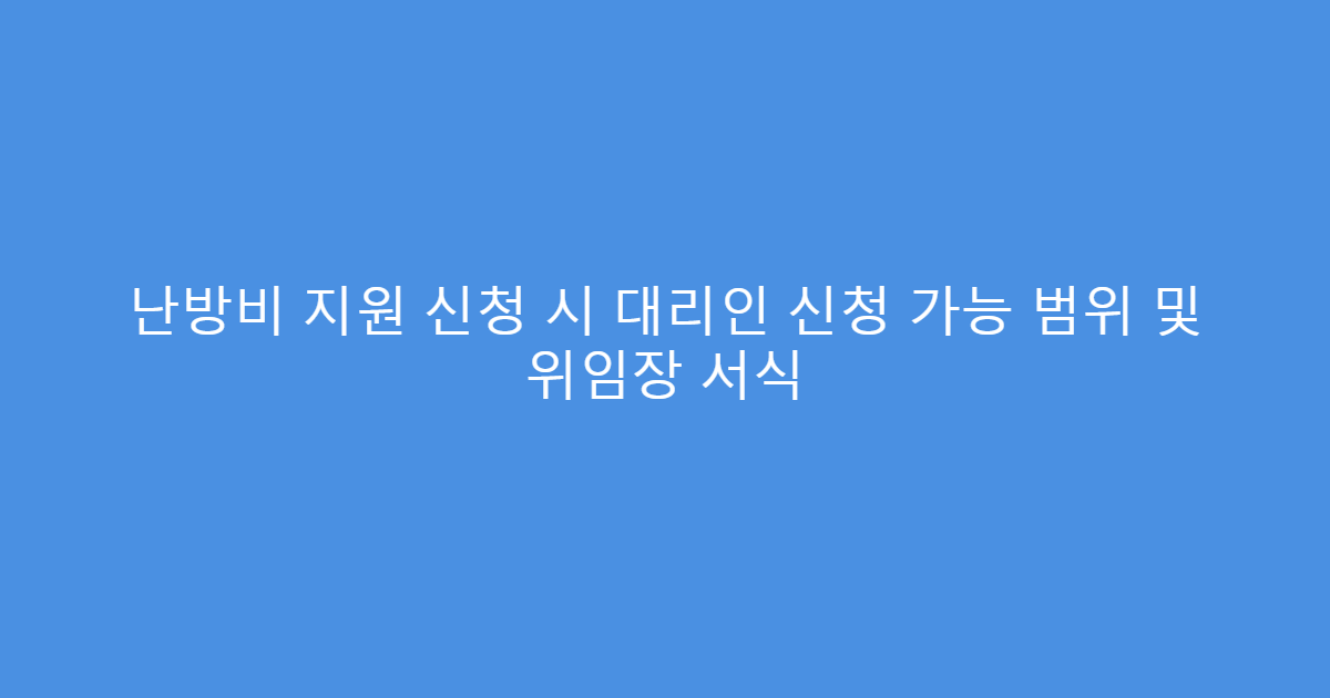 난방비 지원 신청 시 대리인 신청 가능 범위 및 위임장 서식