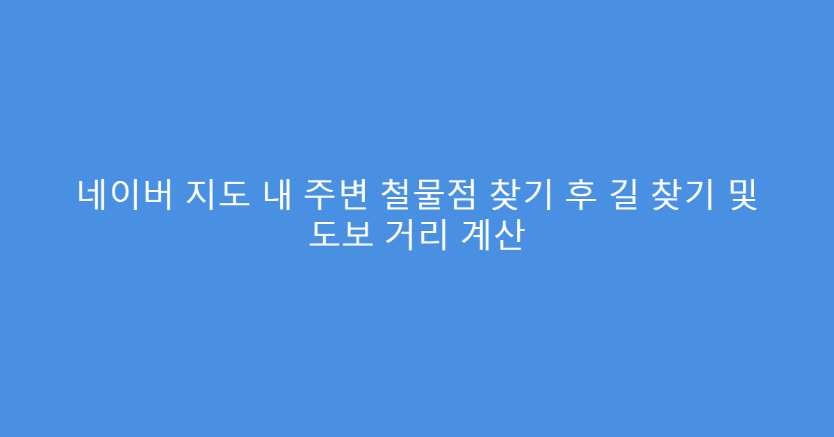 네이버 지도 내 주변 철물점 찾기 후 길 찾기 및 도보 거리 계산