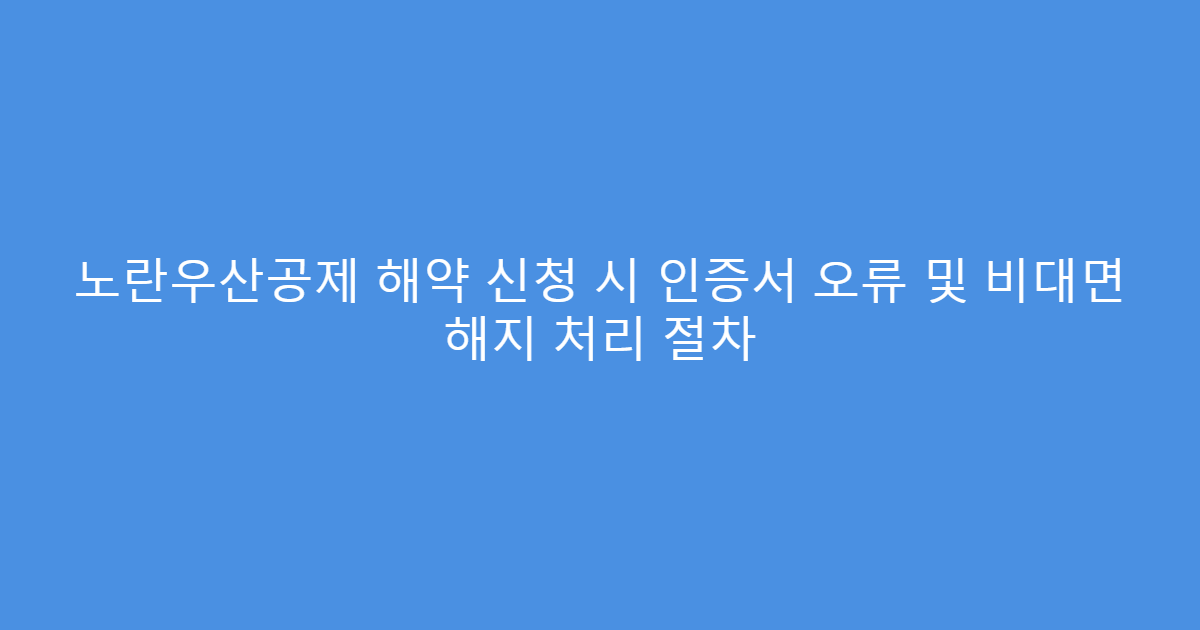 노란우산공제 해약 신청 시 인증서 오류 및 비대면 해지 처리 절차
