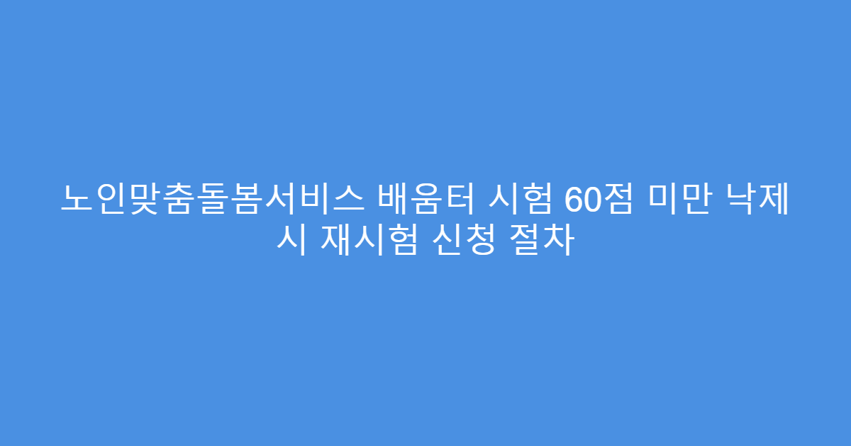 노인맞춤돌봄서비스 배움터 시험 60점 미만 낙제 시 재시험 신청 절차
