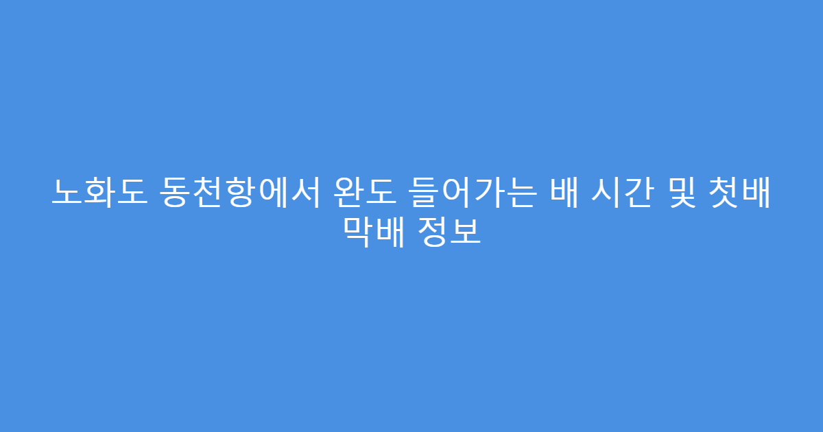 노화도 동천항에서 완도 들어가는 배 시간 및 첫배 막배 정보