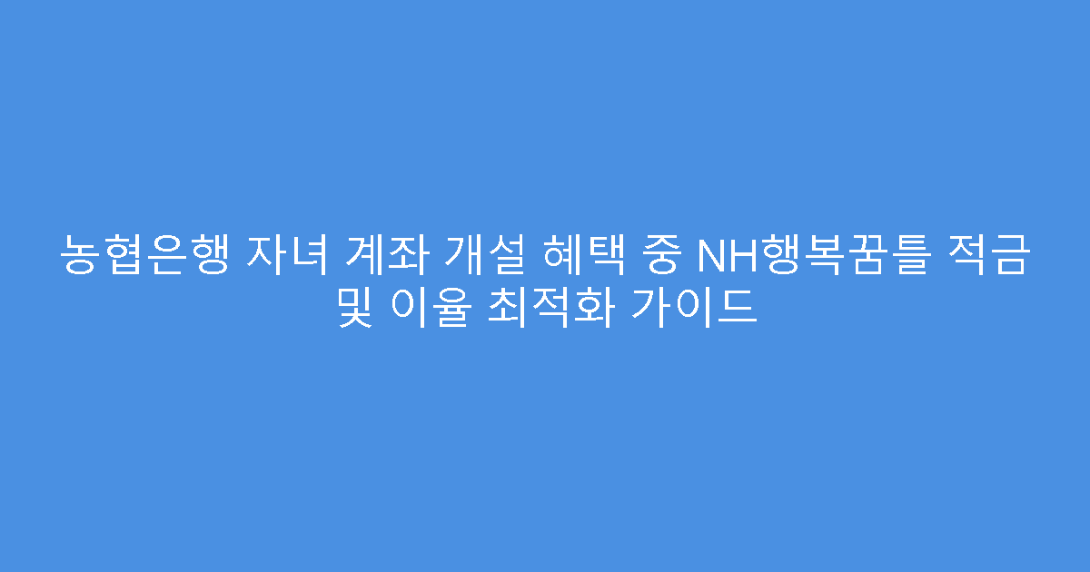 농협은행 자녀 계좌 개설 혜택 중 NH행복꿈틀 적금 및 이율 최적화 가이드