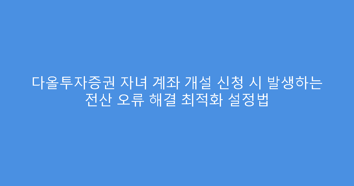 다올투자증권 자녀 계좌 개설 신청 시 발생하는 전산 오류 해결 최적화 설정법