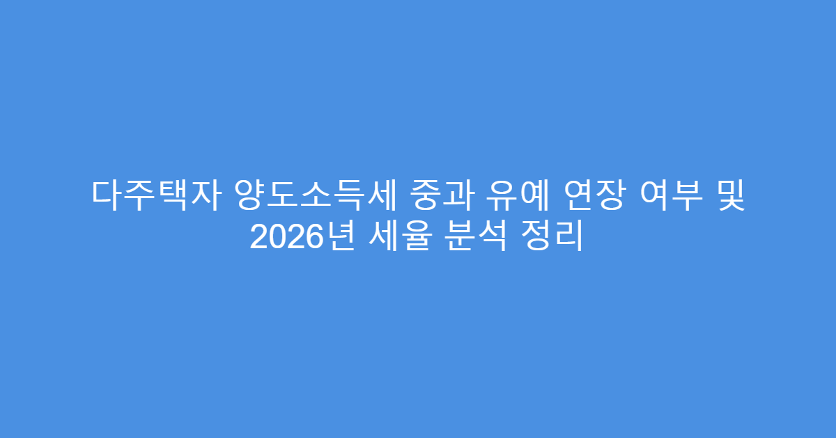 다주택자 양도소득세 중과 유예 연장 여부 및 2026년 세율 분석 정리