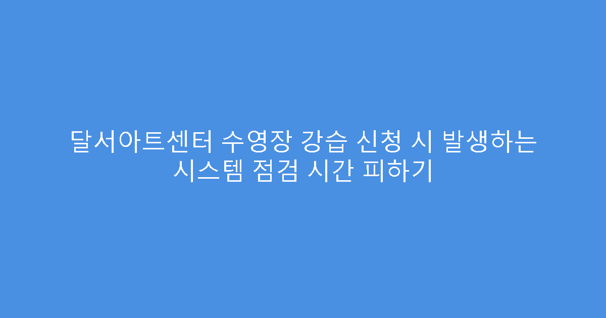 달서아트센터 수영장 강습 신청 시 발생하는 시스템 점검 시간 피하기