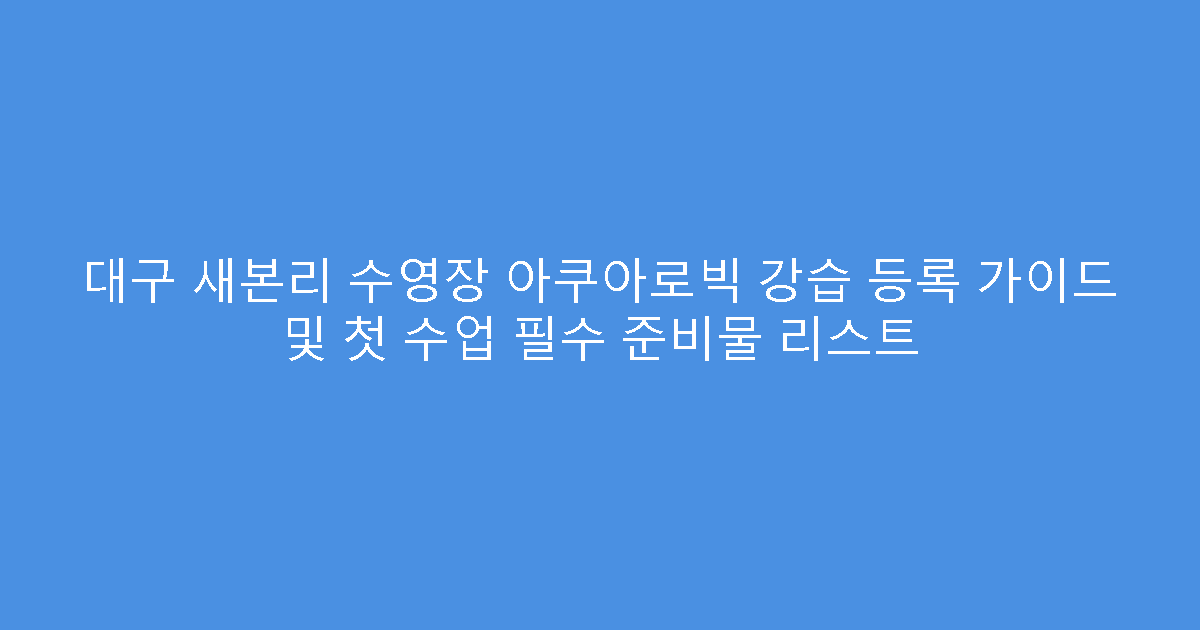 대구 새본리 수영장 아쿠아로빅 강습 등록 가이드 및 첫 수업 필수 준비물 리스트