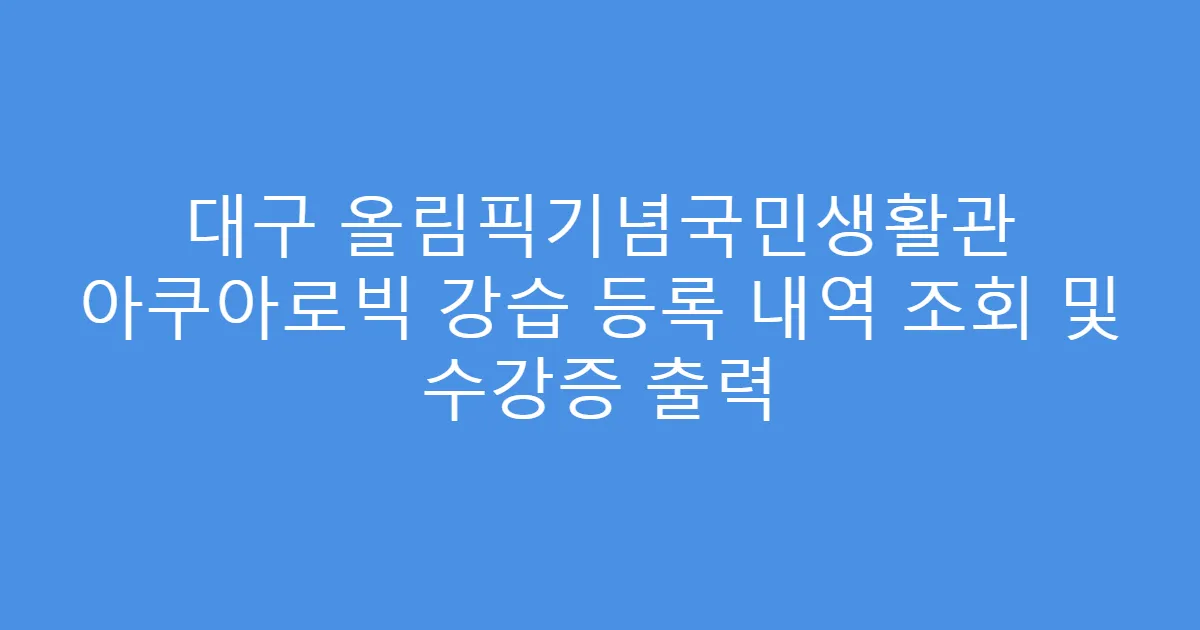 대구 올림픽기념국민생활관 아쿠아로빅 강습 등록 내역 조회 및 수강증 출력