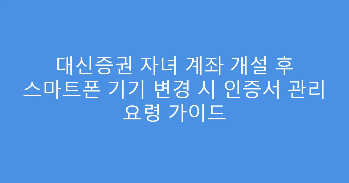 대신증권 자녀 계좌 개설 후 스마트폰 기기 변경 시 인증서 관리 요령 가이드