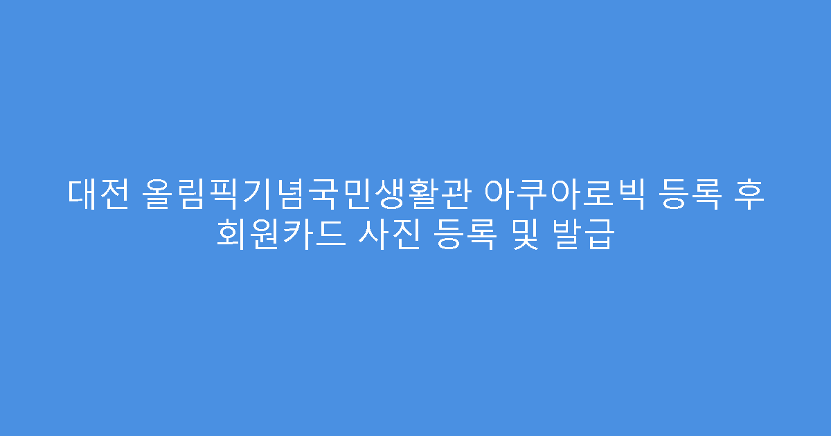 대전 올림픽기념국민생활관 아쿠아로빅 등록 후 회원카드 사진 등록 및 발급
