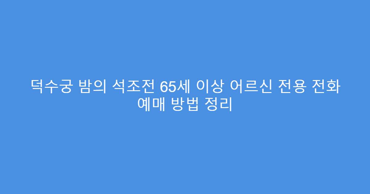 덕수궁 밤의 석조전 65세 이상 어르신 전용 전화 예매 방법 정리