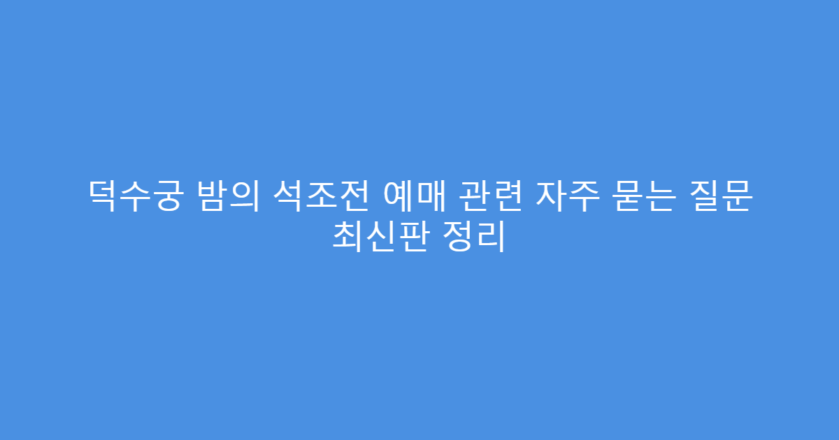덕수궁 밤의 석조전 예매 관련 자주 묻는 질문 최신판 정리