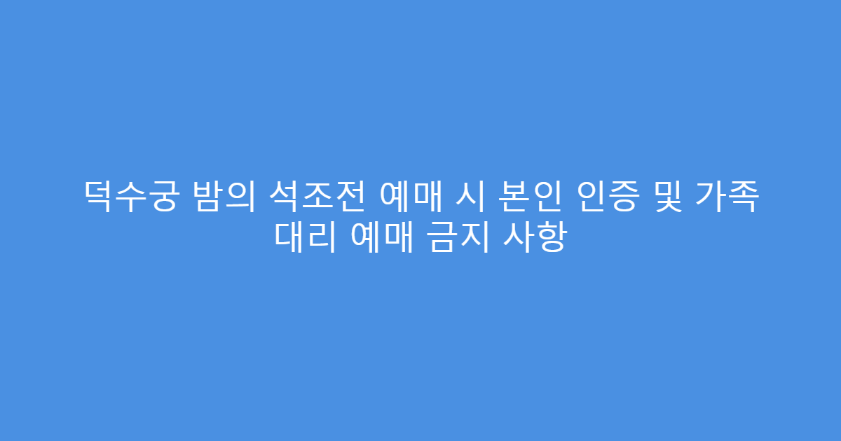 덕수궁 밤의 석조전 예매 시 본인 인증 및 가족 대리 예매 금지 사항