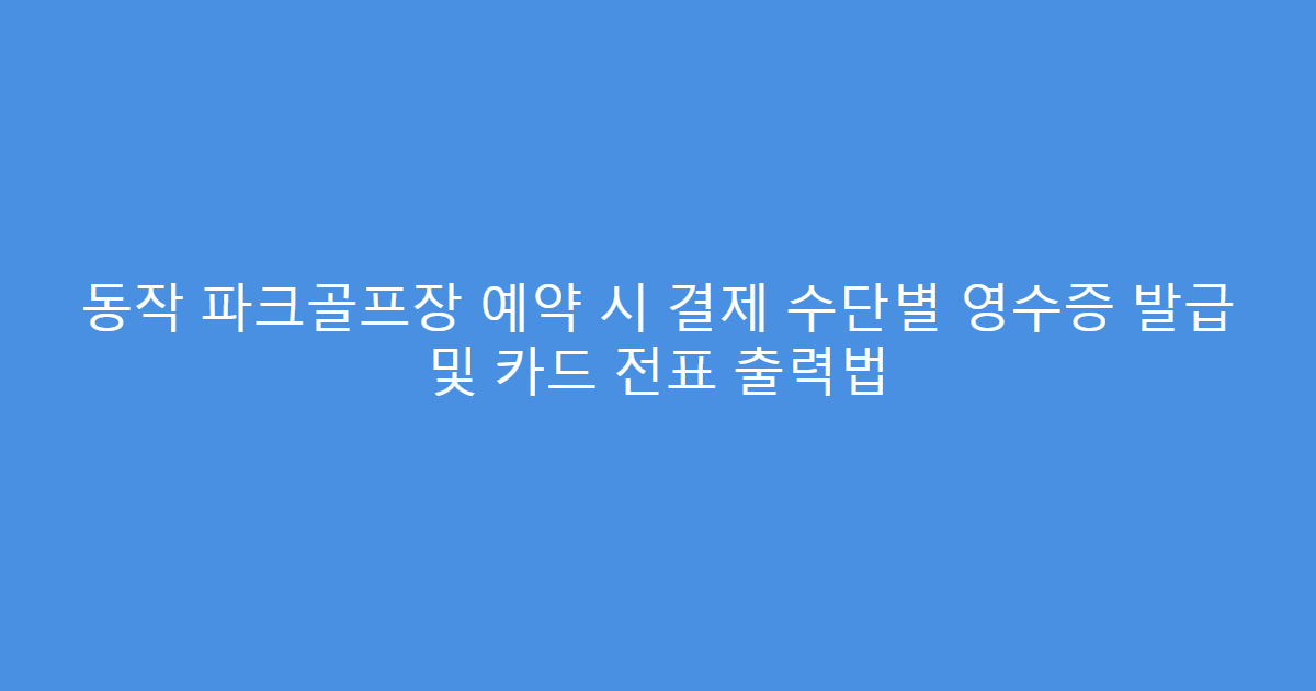 동작 파크골프장 예약 시 결제 수단별 영수증 발급 및 카드 전표 출력법