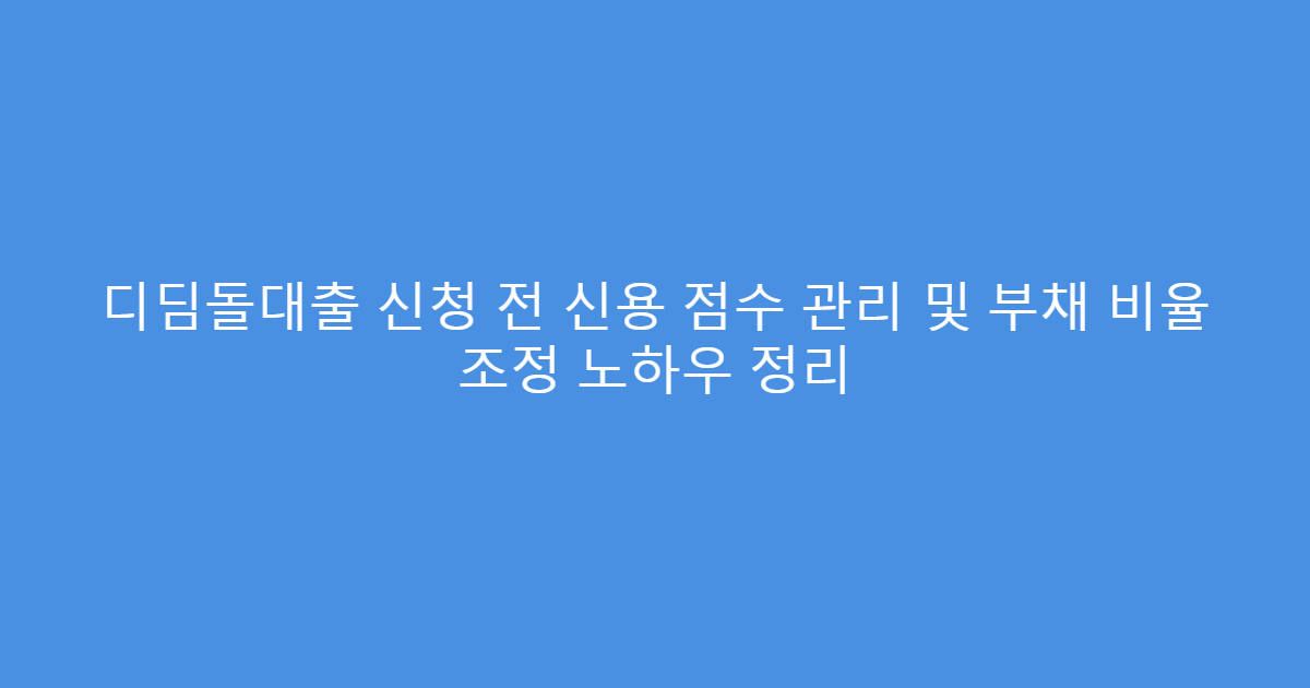 디딤돌대출 신청 전 신용 점수 관리 및 부채 비율 조정 노하우 정리