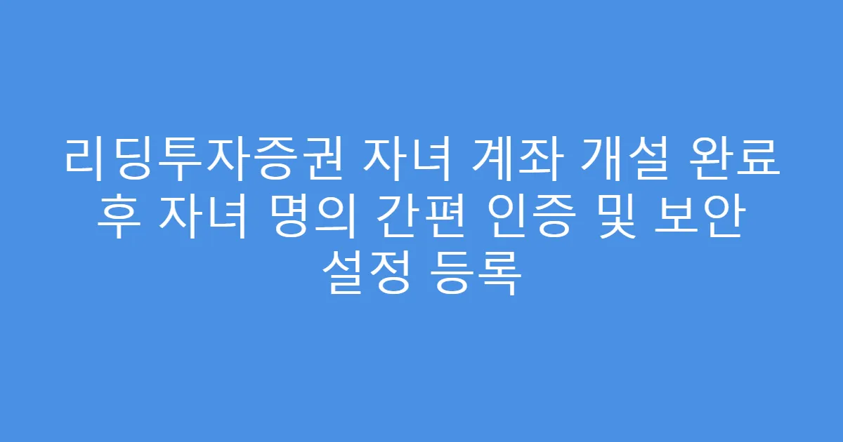 리딩투자증권 자녀 계좌 개설 완료 후 자녀 명의 간편 인증 및 보안 설정 등록