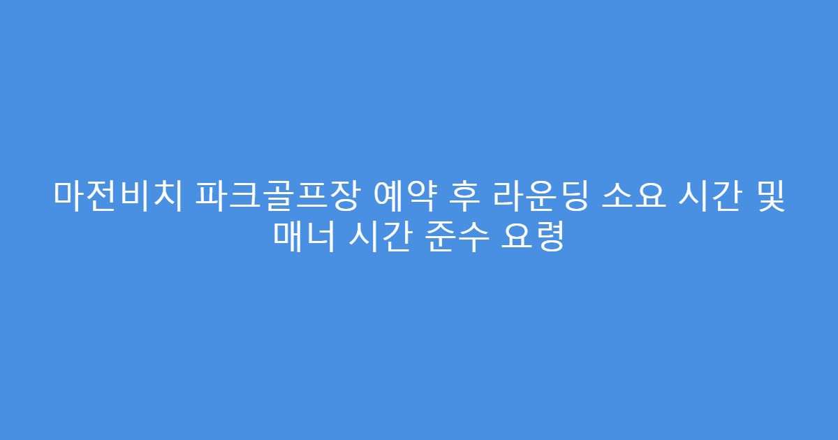 마전비치 파크골프장 예약 후 라운딩 소요 시간 및 매너 시간 준수 요령