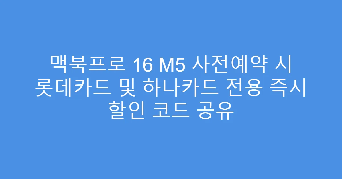 맥북프로 16 M5 사전예약 시 롯데카드 및 하나카드 전용 즉시 할인 코드 공유