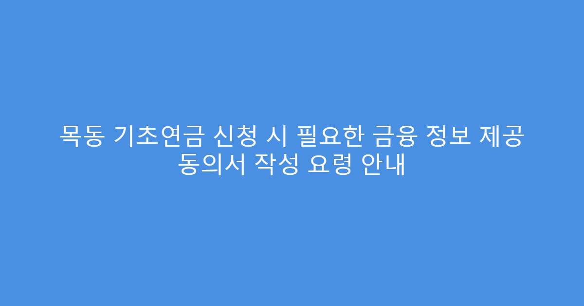 목동 기초연금 신청 시 필요한 금융 정보 제공 동의서 작성 요령 안내