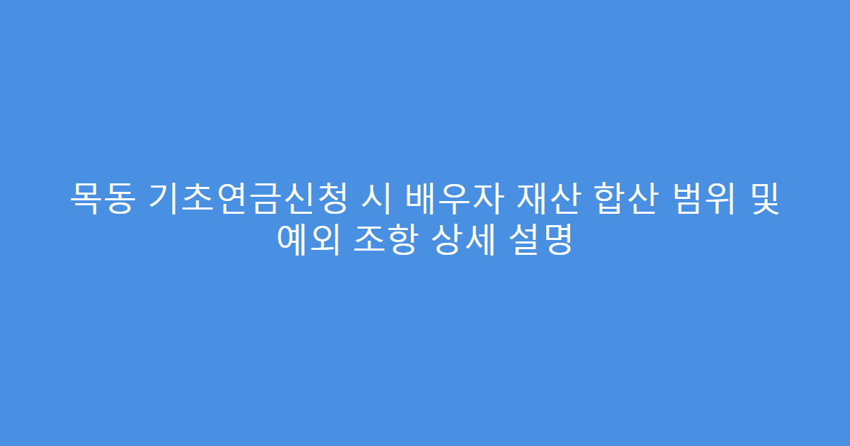목동 기초연금신청 시 배우자 재산 합산 범위 및 예외 조항 상세 설명